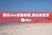腾讯nba录像转播,腾讯体育录播nba