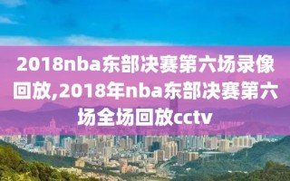 2018nba东部决赛第六场录像回放,2018年nba东部决赛第六场全场回放cctv