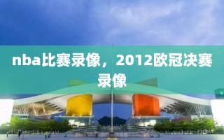 nba比赛录像，2012欧冠决赛录像