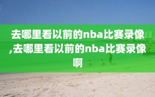 去哪里看以前的nba比赛录像,去哪里看以前的nba比赛录像啊