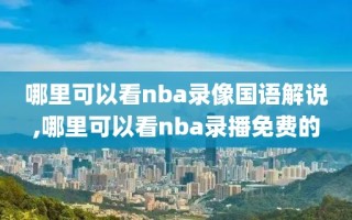 哪里可以看nba录像国语解说,哪里可以看nba录播免费的