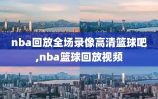 nba回放全场录像高清篮球吧,nba篮球回放视频