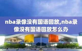 nba录像没有国语回放,nba录像没有国语回放怎么办