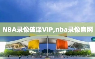 NBA录像破译VIP,nba录像官网