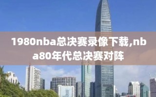 1980nba总决赛录像下载,nba80年代总决赛对阵
