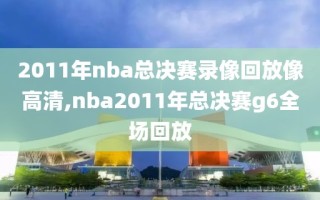2011年nba总决赛录像回放像高清,nba2011年总决赛g6全场回放