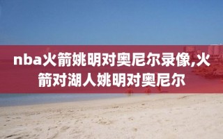 nba火箭姚明对奥尼尔录像,火箭对湖人姚明对奥尼尔
