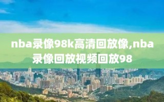 nba录像98k高清回放像,nba录像回放视频回放98