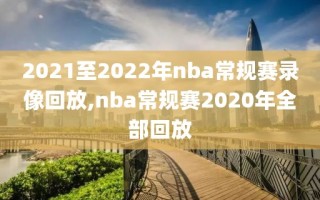 2021至2022年nba常规赛录像回放,nba常规赛2020年全部回放