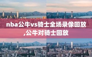 nba公牛vs骑士全场录像回放,公牛对骑士回放
