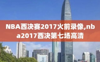 NBA西决赛2017火前录像,nba2017西决第七场高清