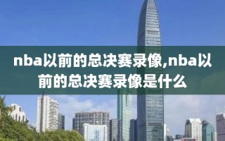 nba以前的总决赛录像,nba以前的总决赛录像是什么