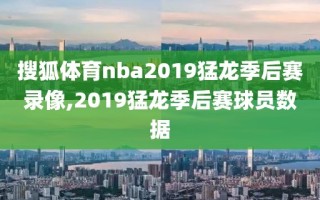 搜狐体育nba2019猛龙季后赛录像,2019猛龙季后赛球员数据