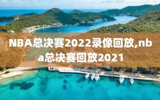 NBA总决赛2022录像回放,nba总决赛回放2021