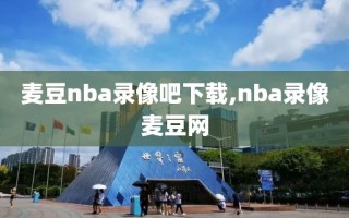 麦豆nba录像吧下载,nba录像麦豆网