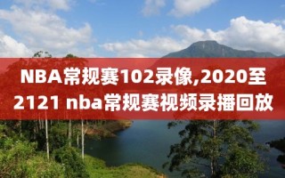 NBA常规赛102录像,2020至2121 nba常规赛视频录播回放