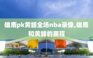 雄鹿pk黄蜂全场nba录像,雄鹿和黄蜂的赛程