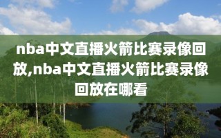 nba中文直播火箭比赛录像回放,nba中文直播火箭比赛录像回放在哪看