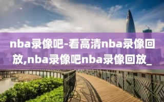 nba录像吧-看高清nba录像回放,nba录像吧nba录像回放_