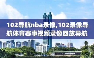 102导航nba录像,102录像导航体育赛事视频录像回放导航