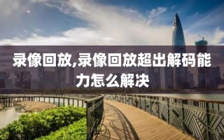 录像回放,录像回放超出解码能力怎么解决 录像回放,录像回放超出解码能力怎么解决