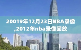 20019年12月23日NBA录像,2012年nba录像回放