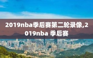 2019nba季后赛第二轮录像,2019nba 季后赛