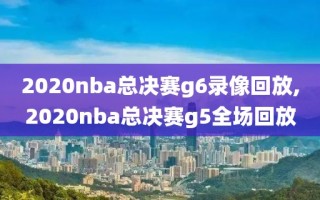 2020nba总决赛g6录像回放,2020nba总决赛g5全场回放