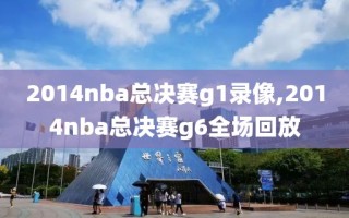 2014nba总决赛g1录像,2014nba总决赛g6全场回放