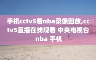 手机cctv5看nba录像回放,cctv5直播在线观看 中央电视台 nba 手机