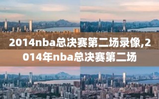 2014nba总决赛第二场录像,2014年nba总决赛第二场