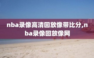 nba录像高清回放像带比分,nba录像回放像网