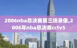2006nba总决赛第三场录像,2006年nba总决赛cctv5