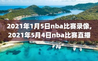2021年1月5日nba比赛录像,2021年5月4日nba比赛直播
