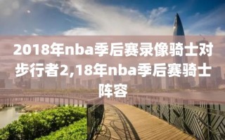 2018年nba季后赛录像骑士对步行者2,18年nba季后赛骑士阵容