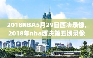 2018NBA5月29日西决录像,2018年nba西决第五场录像