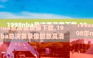 1998nba总决赛录像下载,1998年nba总决赛录像回放高清
