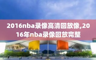2016nba录像高清回放像,2016年nba录像回放完整