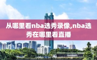 从哪里看nba选秀录像,nba选秀在哪里看直播