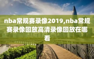 nba常规赛录像2019,nba常规赛录像回放高清录像回放在哪看