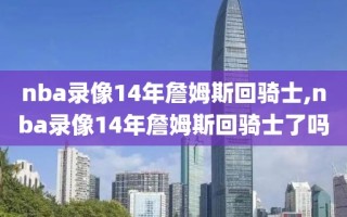 nba录像14年詹姆斯回骑士,nba录像14年詹姆斯回骑士了吗