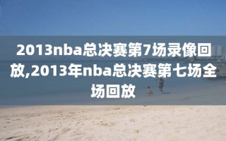 2013nba总决赛第7场录像回放,2013年nba总决赛第七场全场回放