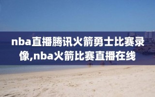nba直播腾讯火箭勇士比赛录像,nba火箭比赛直播在线