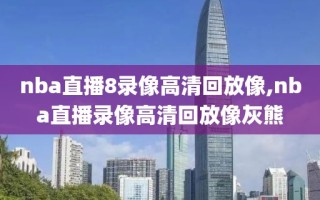 nba直播8录像高清回放像,nba直播录像高清回放像灰熊