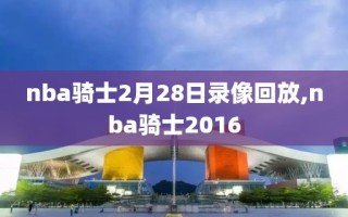 nba骑士2月28日录像回放,nba骑士2016