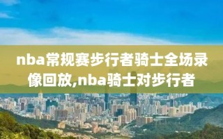 nba常规赛步行者骑士全场录像回放,nba骑士对步行者