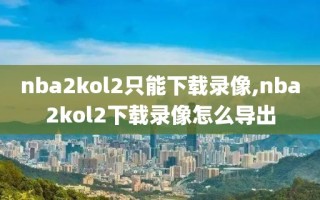 nba2kol2只能下载录像,nba2kol2下载录像怎么导出