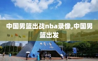 中国男篮出战nba录像,中国男篮出发