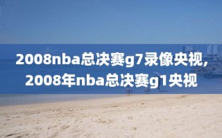 2008nba总决赛g7录像央视,2008年nba总决赛g1央视