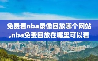免费看nba录像回放哪个网站,nba免费回放在哪里可以看